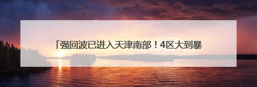 强回波已进入天津南部！4区大到暴雨！10级大风+冰雹！最新预报→